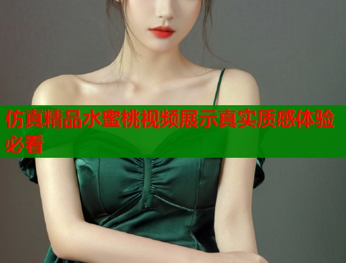 仿真精品水蜜桃视频展示真实质感体验必看  第1张