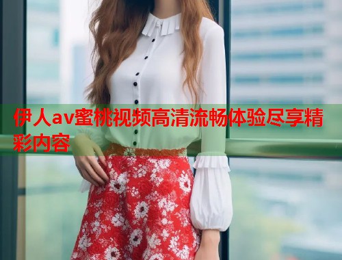 伊人av蜜桃视频高清流畅体验尽享精彩内容  第1张