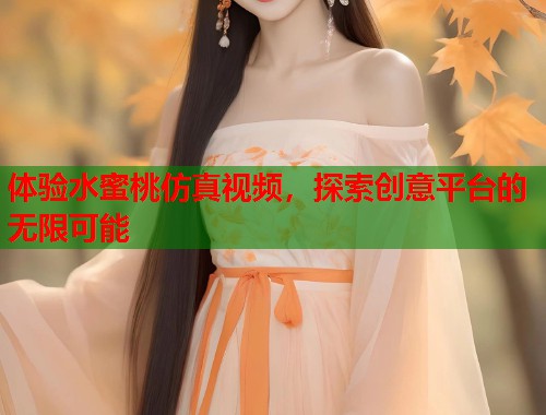 体验水蜜桃仿真视频，探索创意平台的无限可能  第1张