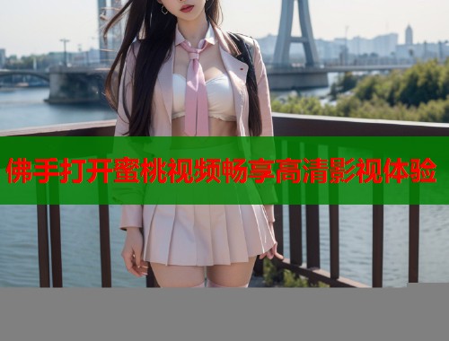 佛手打开蜜桃视频畅享高清影视体验  第1张