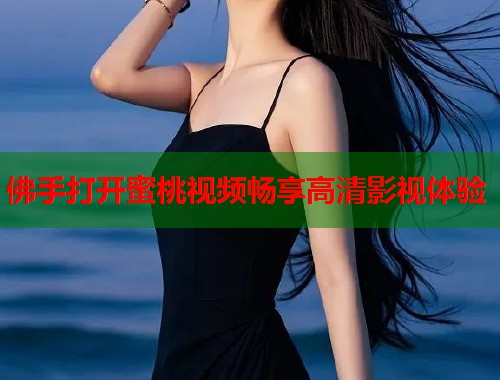 佛手打开蜜桃视频畅享高清影视体验  第2张