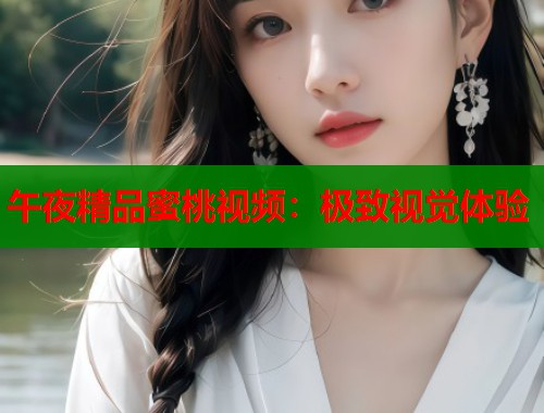 午夜精品蜜桃视频：极致视觉体验  第1张