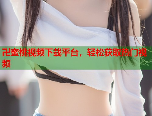 卍蜜桃视频下载平台，轻松获取热门视频  第2张