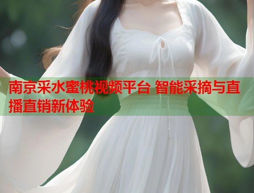 南京采水蜜桃视频平台 智能采摘与直播直销新体验  第1张