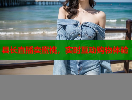 县长直播卖蜜桃，实时互动购物体验  第1张