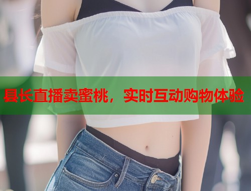 县长直播卖蜜桃，实时互动购物体验  第2张
