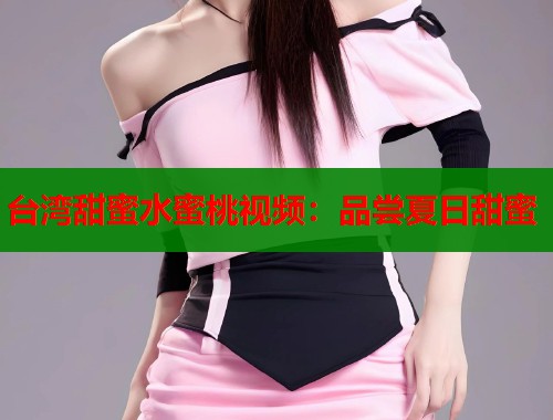 台湾甜蜜水蜜桃视频：品尝夏日甜蜜  第1张