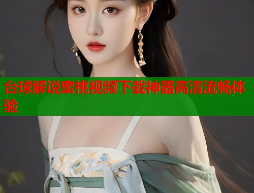 台球解说蜜桃视频下载神器高清流畅体验  第1张
