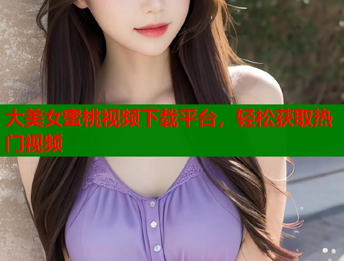 大美女蜜桃视频下载平台，轻松获取热门视频  第1张