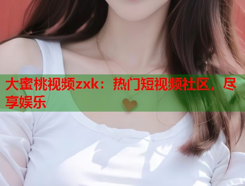 大蜜桃视频zxk：热门短视频社区，尽享娱乐  第1张