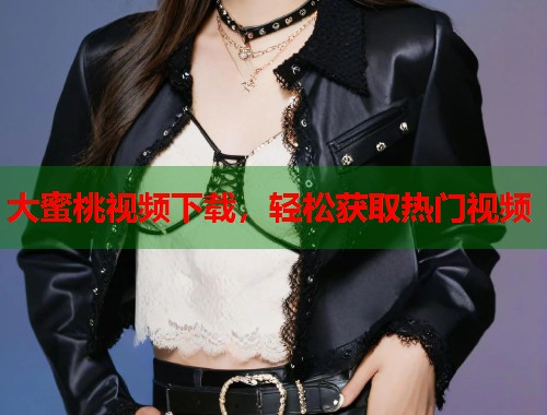 大蜜桃视频下载，轻松获取热门视频  第1张