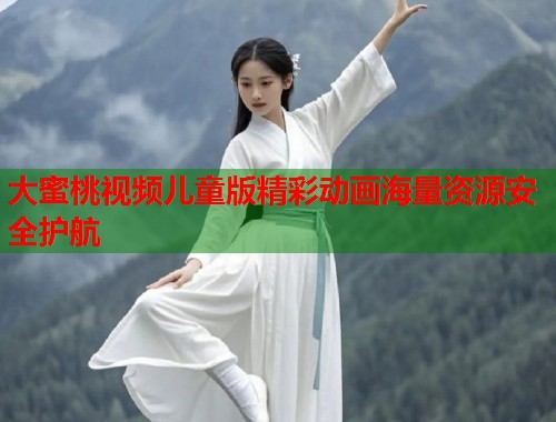 大蜜桃视频儿童版精彩动画海量资源安全护航  第1张
