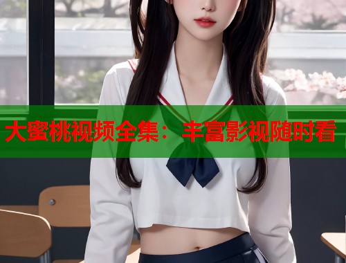 大蜜桃视频全集：丰富影视随时看  第1张