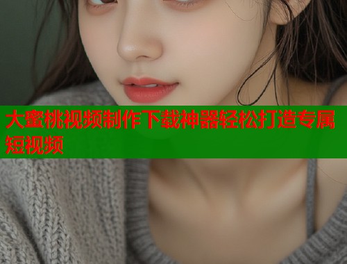 大蜜桃视频制作下载神器轻松打造专属短视频  第1张