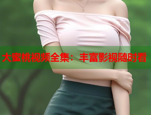 大蜜桃视频全集：丰富影视随时看  第2张