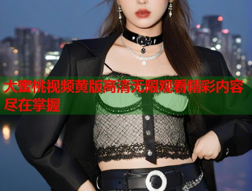 大蜜桃视频黄版高清无限观看精彩内容尽在掌握  第1张