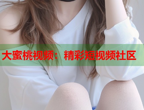 大蜜桃视频：精彩短视频社区  第1张