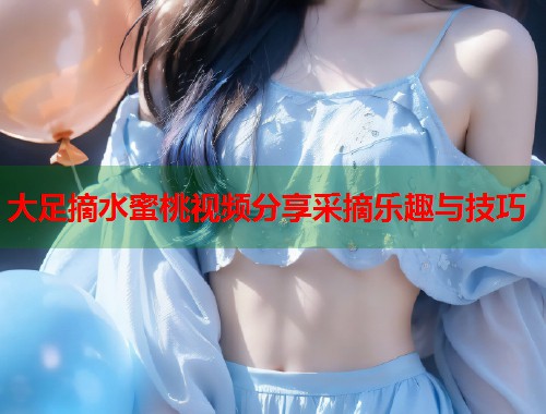 大足摘水蜜桃视频分享采摘乐趣与技巧  第1张