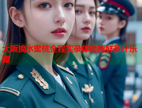 大阪摘水蜜桃全程实录体验新鲜多汁乐趣  第1张