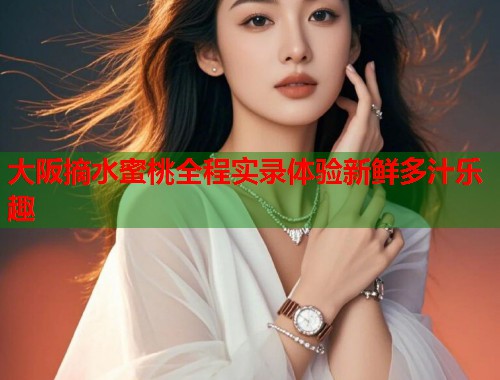 大阪摘水蜜桃全程实录体验新鲜多汁乐趣  第2张
