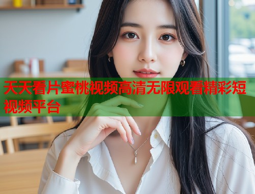 天天看片蜜桃视频高清无限观看精彩短视频平台  第1张
