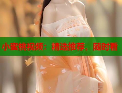 小蜜桃视频：精选推荐，随时看  第1张