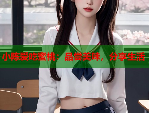 小陈爱吃蜜桃：品尝美味，分享生活  第2张