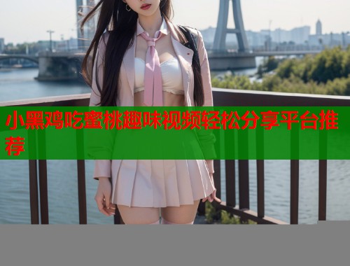 小黑鸡吃蜜桃趣味视频轻松分享平台推荐  第1张