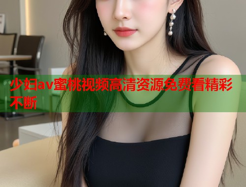少妇av蜜桃视频高清资源免费看精彩不断  第1张