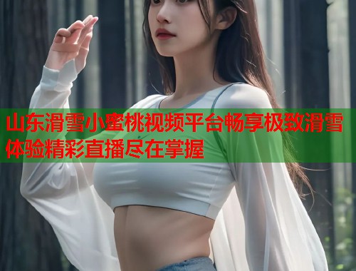 山东滑雪小蜜桃视频平台畅享极致滑雪体验精彩直播尽在掌握  第1张