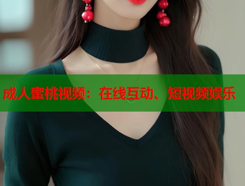 成人蜜桃视频：在线互动、短视频娱乐  第1张