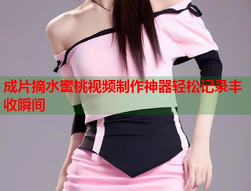 成片摘水蜜桃视频制作神器轻松记录丰收瞬间  第1张