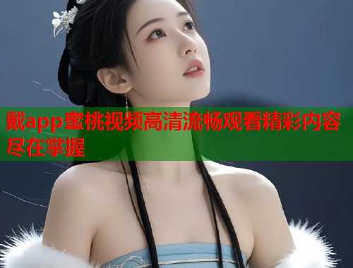 戴app蜜桃视频高清流畅观看精彩内容尽在掌握  第2张