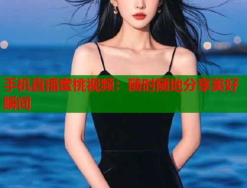 手机直播蜜桃视频：随时随地分享美好瞬间  第1张