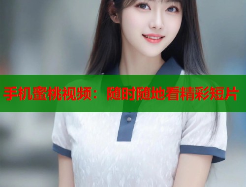 手机蜜桃视频：随时随地看精彩短片  第1张