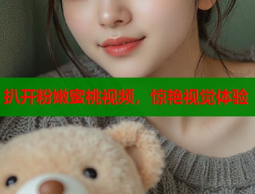 扒开粉嫩蜜桃视频，惊艳视觉体验  第1张