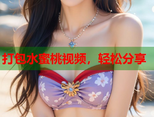 打包水蜜桃视频，轻松分享  第1张