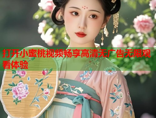 打开小蜜桃视频畅享高清无广告无限观看体验  第1张