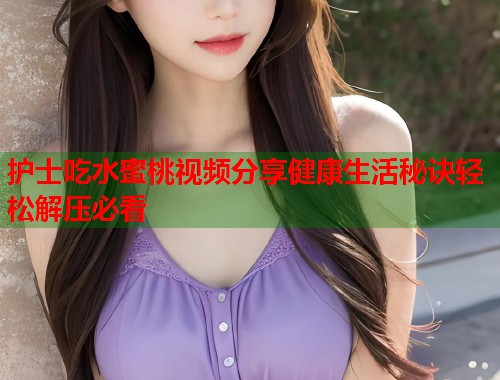 护士吃水蜜桃视频分享健康生活秘诀轻松解压必看  第1张