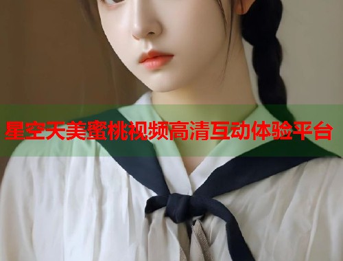 星空天美蜜桃视频高清互动体验平台  第1张