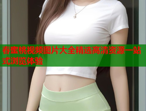 春蜜桃视频图片大全精选高清资源一站式浏览体验  第1张
