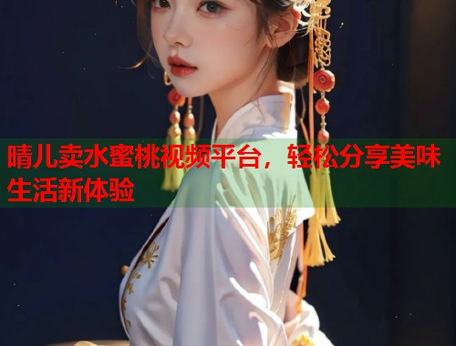 晴儿卖水蜜桃视频平台，轻松分享美味生活新体验  第1张
