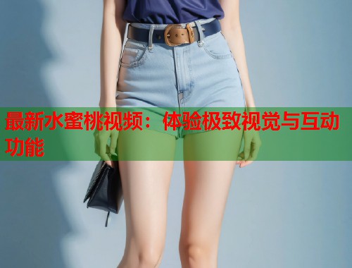 最新水蜜桃视频：体验极致视觉与互动功能  第1张