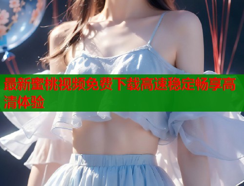 最新蜜桃视频免费下载高速稳定畅享高清体验  第1张