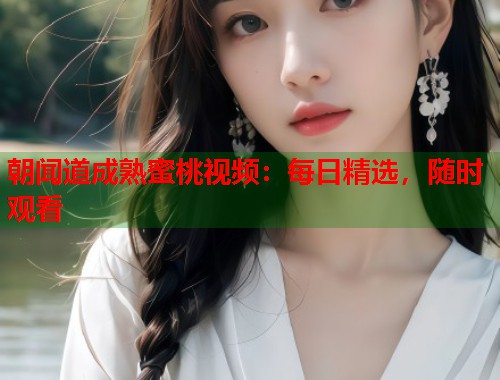 朝闻道成熟蜜桃视频：每日精选，随时观看  第1张