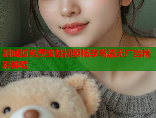 朝闻道免费蜜桃视频畅享高清无广告精彩体验  第1张
