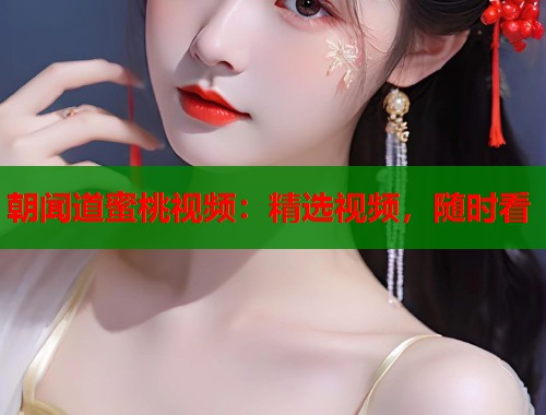 朝闻道蜜桃视频：精选视频，随时看  第2张