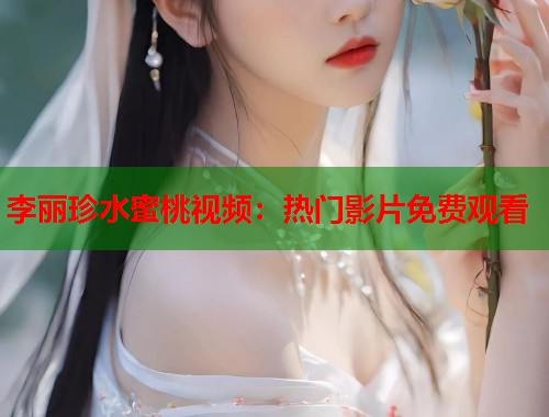 李丽珍水蜜桃视频：热门影片免费观看  第1张