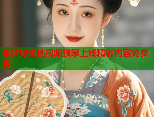 李梦婷蜜桃视频独家上线精彩内容免费看  第1张