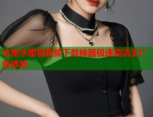 水密水蜜桃视频下载神器极速高清无广告体验  第1张